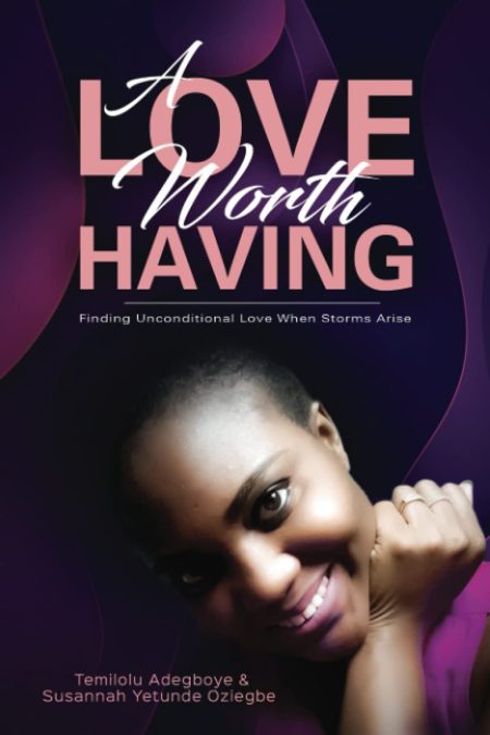 A Love Worth Having: Finding Unconditional Love When Storms Arise - Temilolu Adegboye & Susannah Yetunde Oziegbe