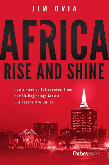 Africa Rise And Shine: How a Nigerian Entrepreneur from Humble Beginnings Grew a Business to $16 Billion - Jim Ovia