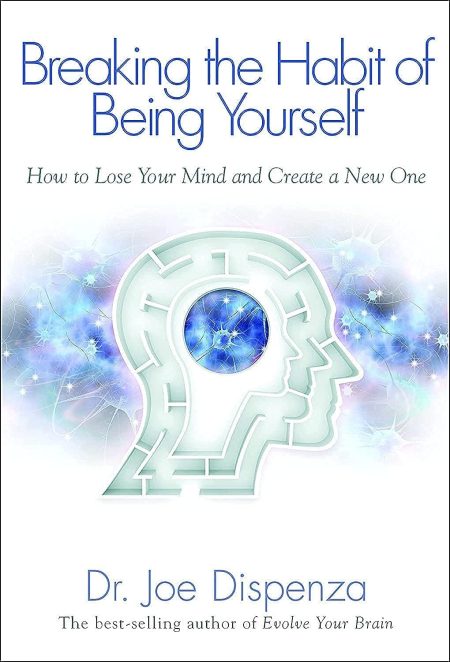 Breaking the Habit of Being Yourself: How to Lose Your Mind and Create a New One - Joe Dispenza