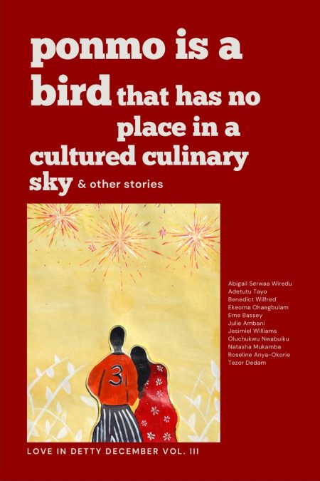 Ponmo Is A Bird that has no place in a cultured culinary sky and other stories - Benedict Wilfred (author), Adetutu Tayo (author), Ekeoma Ohaegbulam (author), Jesimiel Williams (author), Natasha Mukamba (author), Oluchukwu Nwabuikwu (author), Pearl Bassey (author), Roseline Mgbodichinma (author), Tezor Dedam (author), Abigail Wiredu (author)